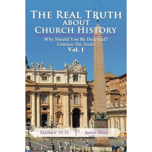 The Real Truth About Church History: Why Should You Be Deceived? Embrace The Truth! Vol. 1 (Paperback) by James Sharp