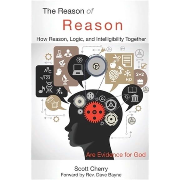The Reason of Reason: How Reason, Logic, and Intelligibility Together are Evidence for God (Paperback) by Scott Cherry