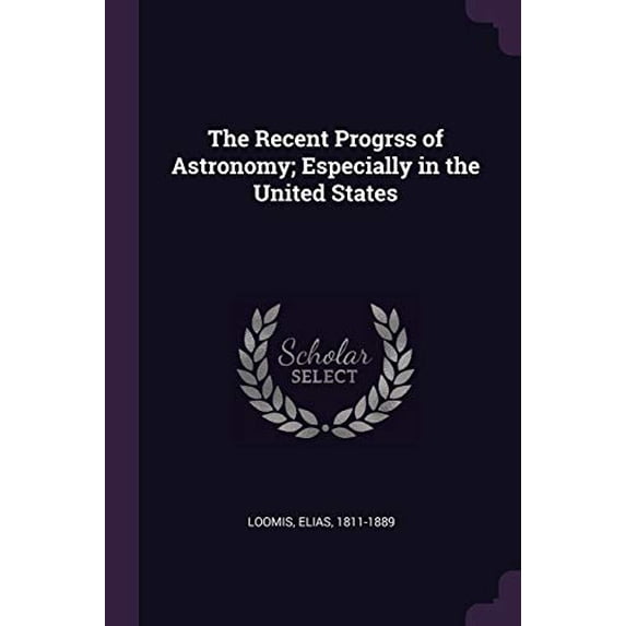 The Recent Progrss of Astronomy; Especially in the United States Paperback 1378191099 9781378191095 Elias Loomis