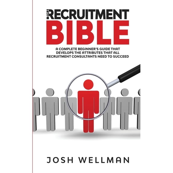 The Recruitment Bible: A Complete Beginner's Guide That Develops The Attributes That All Recruitment Consultants Need To, (Paperback)