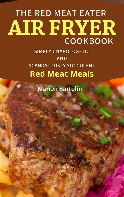 The Red Meat Eater Air Fryer Cookbook: Simply Unapologetic and Scandalously Succulent Red Meat Meals