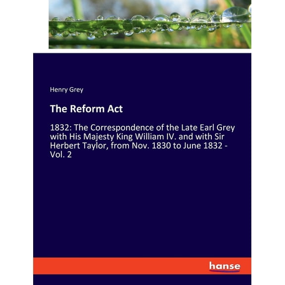 The Reform Act: 1832: The Correspondence of the Late Earl Grey with His Majesty King William IV. and with Sir Herbert Ta, (Paperback)