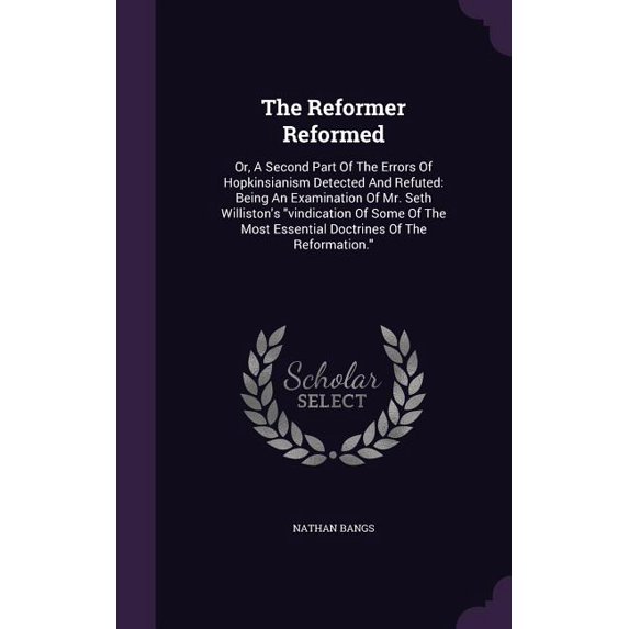 The Reformer Reformed : Or, A Second Part Of The Errors Of Hopkinsianism Detected And Refuted: Being An Examination Of Mr. Seth Williston's "vindication Of Some Of The Most Essential Doctrines Of The Reformation." (Hardcover)