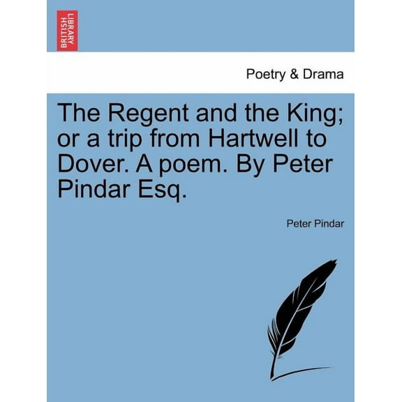 The Regent and the King; Or a Trip from Hartwell to Dover. a Poem. by Peter Pindar Esq. (Paperback)