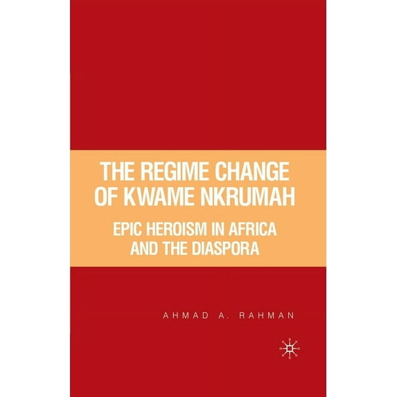 The Regime Change of Kwame Nkrumah: Epic Heroism in Africa and the Diaspora, (Paperback)