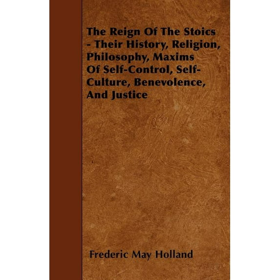 The Reign of the Stoics - Their History, Religion, Philosophy, Maxims of Self-Control, Self-Culture, Benevolence, and Justice (Paperback)