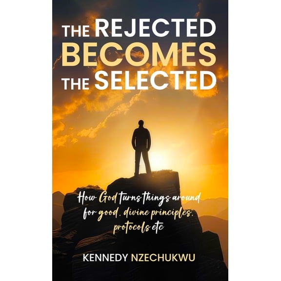 The Rejected Becomes the Selected: How God turns things around for good, divine principles, protocols etc, (Hardcover)