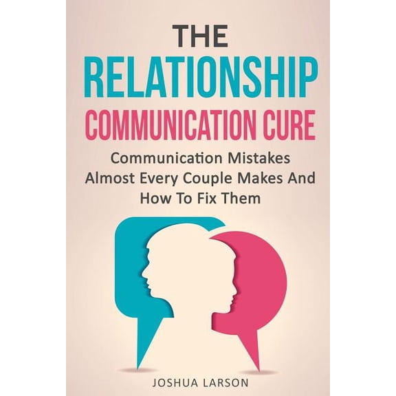 The Relationship Communication Cure: Communication Mistakes Almost Every Couple Makes And How To Fix (Paperback) by Joshua Larson