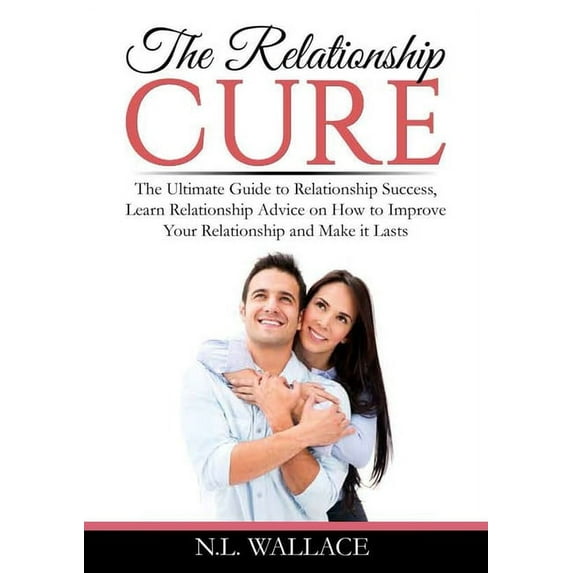 The Relationship Cure: The Ultimate Guide to Relationship Success, Learn Relationship Advice on How to Improve Your Rela, (Paperback)