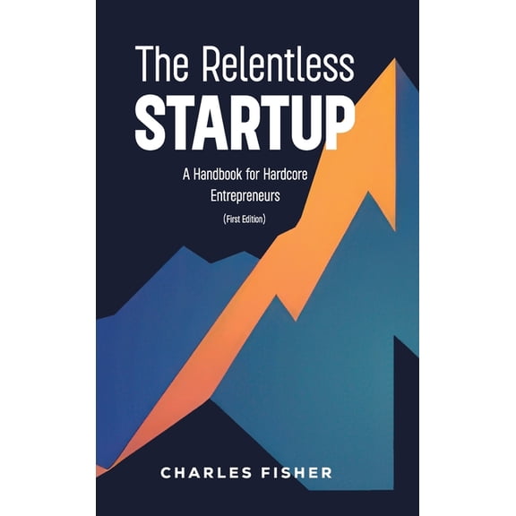 The Relentless Startup, A Handbook for Hardcore Entrepreneurs, (Hardcover)