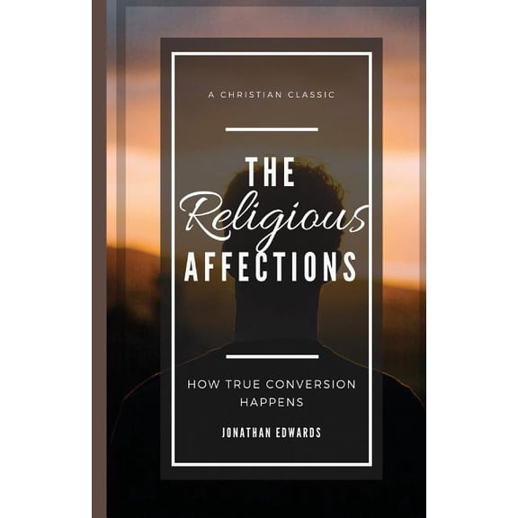 The Religious Affections: How True Conversion Happens Paperback 1976113733 9781976113734 TCB RePublishing, Jonathan Edwards