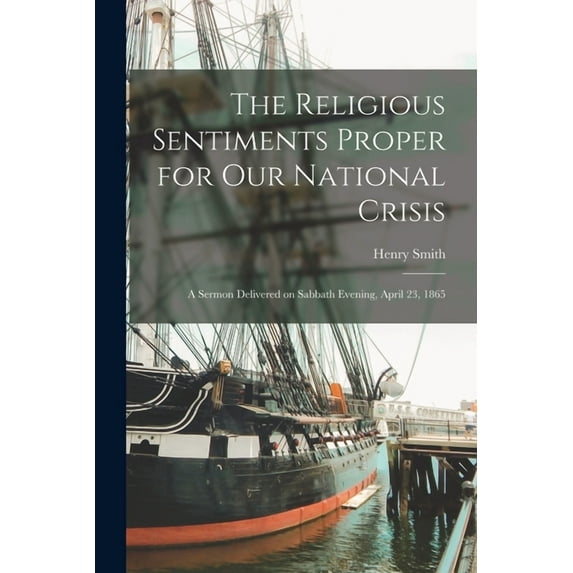 The Religious Sentiments Proper for Our National Crisis: a Sermon Delivered on Sabbath Evening, April 23, 1865 Paperback 1014745179 9781014745170 Henry 1805-1879 Smith