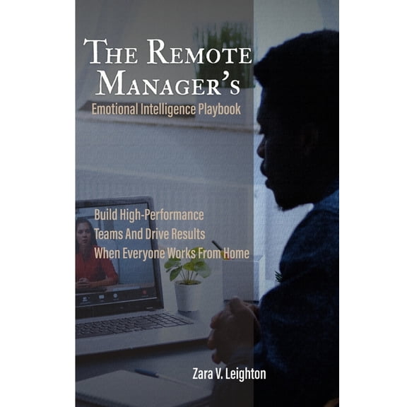 The Remote Manager's Emotional Intelligence Playbook: Build High-Performance Teams And Drive Results When Everyone Works, (Paperback)