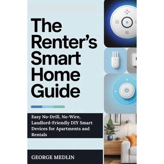 The DIY Smart Home Guide Collection The Renter's Smart Home Guide: Easy No-Drill, No-Wire, Landlord-Friendly DIY Smart Devices for Apartments and Rentals, (Paperback)