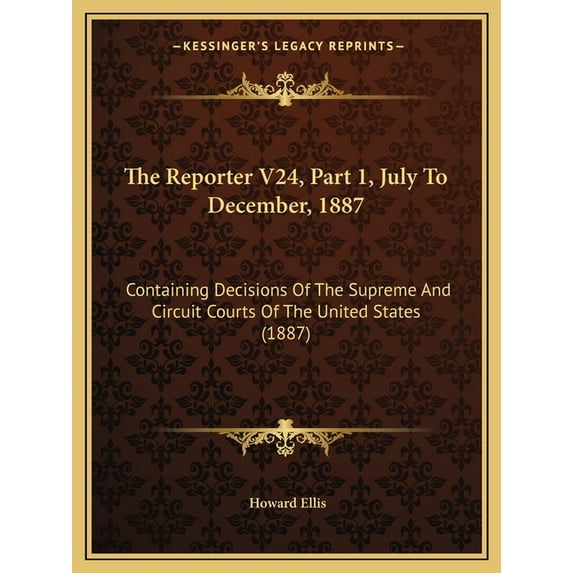 The Reporter V24, Part 1, July to December, 1887 : Containing Decisions of the Supreme and Circuit Courts of the United States (1887)