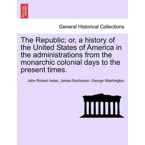 The Republic; or, a history of the United States of America in the administrations from the monarchic colonial days to the present times. (Paperback)