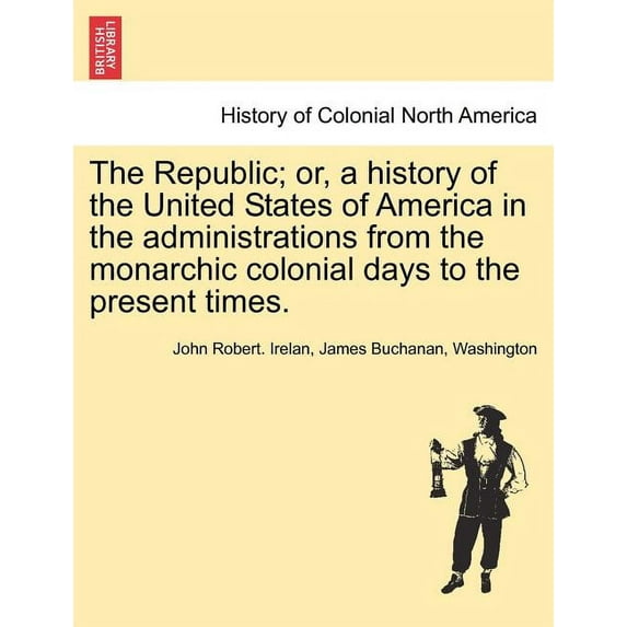 The Republic; or, a history of the United States of America in the administrations from the monarchic colonial days to the present times. (Paperback)