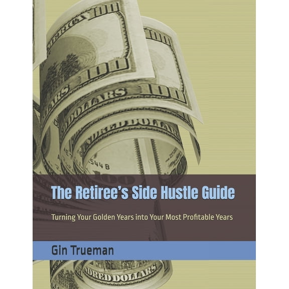 The Retiree's Side Hustle Guide: Turning Your Golden Years into Your Most Profitable Years, (Paperback)