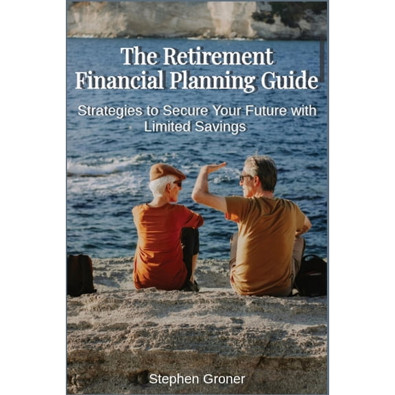 The Retirement Financial Planning Guide: Strategies to Secure Your Future with Limited Savings, (Paperback)