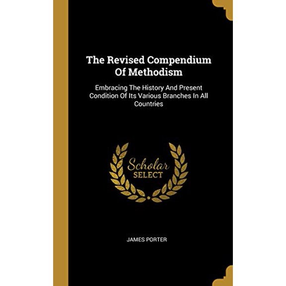 The Revised Compendium Of Methodism: Embracing The History And Present Condition Of Its Various Branches In All Countries Hardcover 1010958801 9781010958802 James Porter