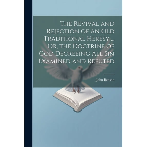 The Revival and Rejection of an Old Traditional Heresy ... Or, the Doctrine of God Decreeing All Sin Examined and Refuted (Paperback)