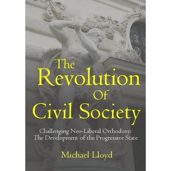 The Revolution of Civil Society. Challenging Neo-Liberal Orthodoxy: The Development of the Progressive State, (Paperback)