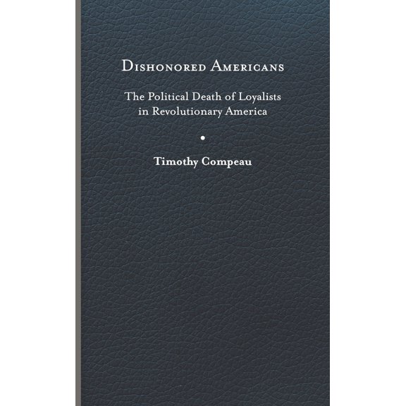 The Revolutionary Age: Dishonored Americans : The Political Death of Loyalists in Revolutionary America (Hardcover)