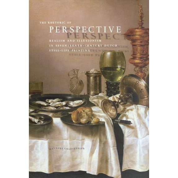 The Rhetoric of Perspective : Realism and Illusionism in Seventeenth-Century Dutch Still-Life Painting (Hardcover)