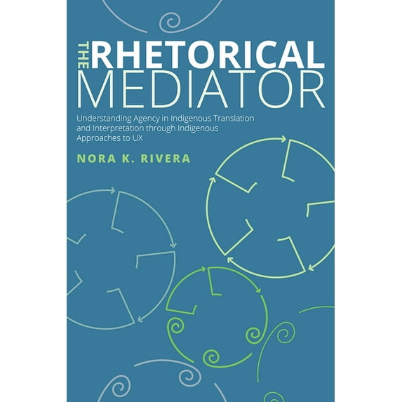 Rhetorical Mediator: Understanding Agency in Indigenous Translation and Interpretation Through Indigenous Approaches to , (Hardcover)