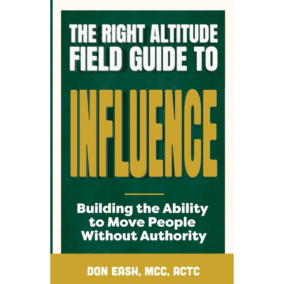 The Right Altitude Field Guide The Right Altitude Field Guide to Influence: Building the Ability to Move People Without Authority, (Paperback)