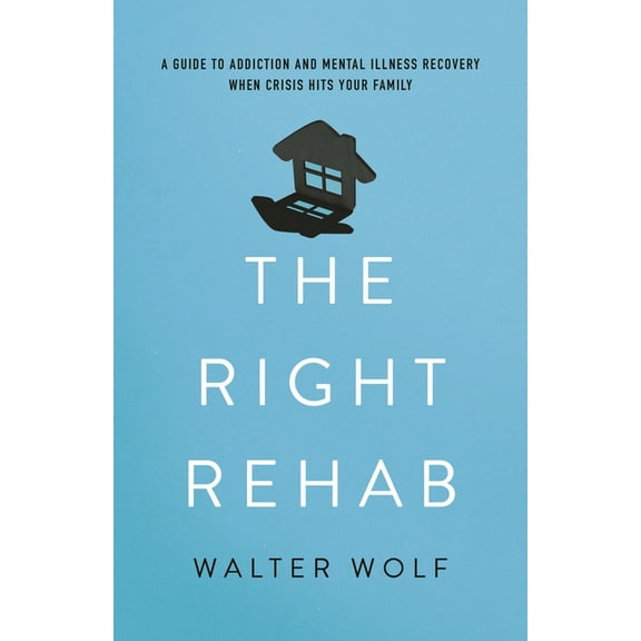 The Right Rehab: A Guide to Addiction and Mental Illness Recovery When Crisis Hits Your Family, (Hardcover)