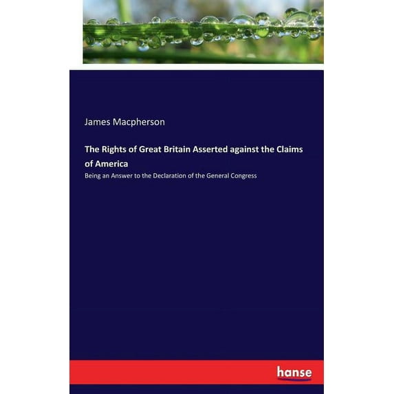 The Rights of Great Britain Asserted against the Claims of America: Being an Answer to the Declaration of the General Co, (Paperback)