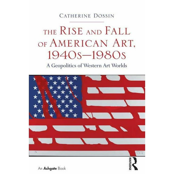 The Rise and Fall of American Art, 1940s-1980s: A Geopolitics of Western Art Worlds, (Hardcover)