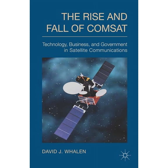 The Rise and Fall of COMSAT: Technology, Business, and Government in Satellite Communications, (Hardcover)
