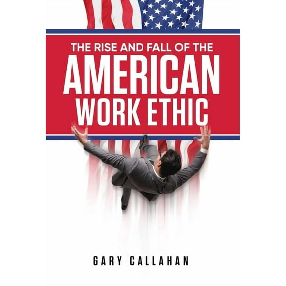 The Rise and Fall of the American Work Ethic, (Hardcover)