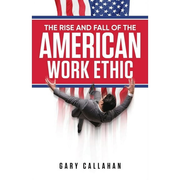 The Rise and Fall of the American Work Ethic, (Paperback)
