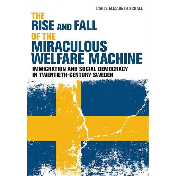 The Rise and Fall of the Miraculous Welfare Machine: Immigration and Social Democracy in Twentieth-Century Sweden, (Hardcover)
