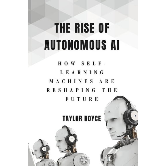 Books on Tech The Rise of Autonomous AI: How Self-Learning Machines Are Reshaping the Future, Book 70, (Paperback)