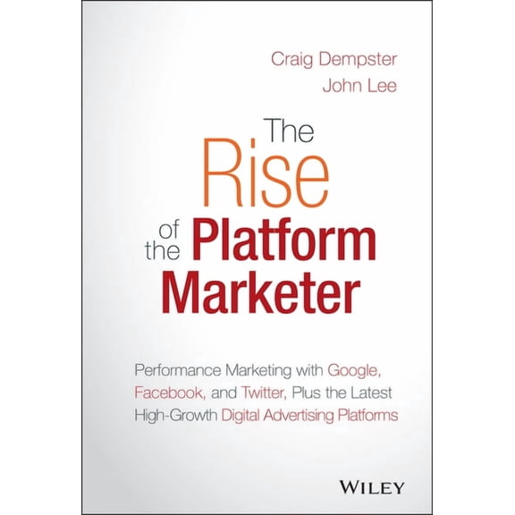 The Rise of the Platform Marketer: Performance Marketing with Google, Facebook, and Twitter, Plus the Latest High-Growth, (Hardcover)