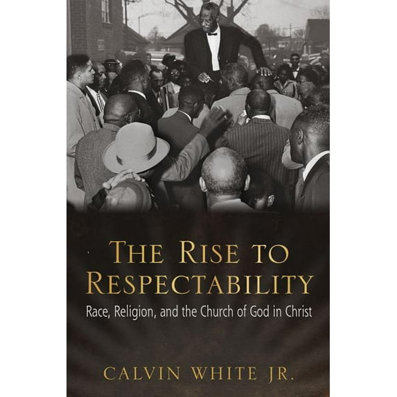 The Rise to Respectability : Race, Religion, and the Church of God in Christ (Hardcover)