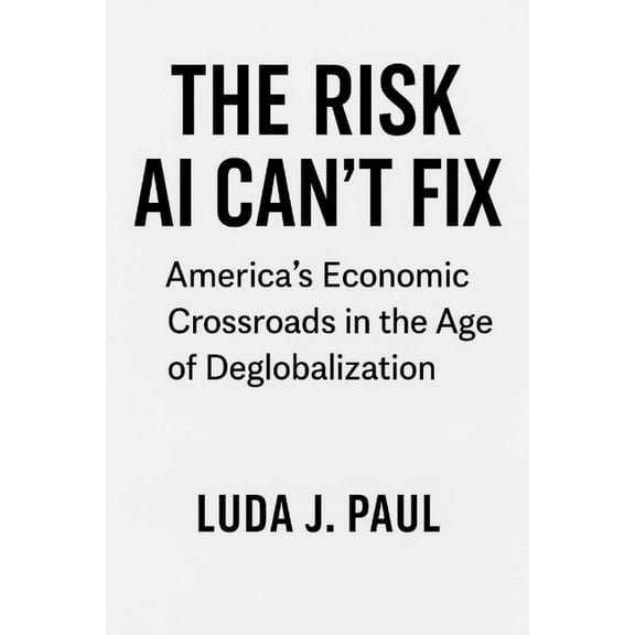 The Risk AI Can't Fix: America's Economic Crossroads in the Age of Deglobalization, (Paperback)