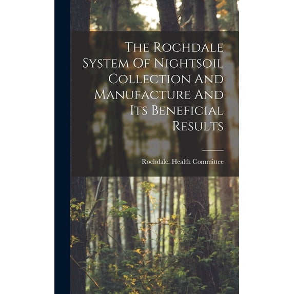 The Rochdale System Of Nightsoil Collection And Manufacture And Its Beneficial Results, (Hardcover)