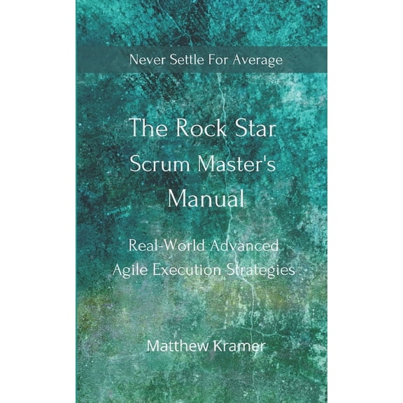 The Rock Star Scrum Master's Manual: Real-World Advanced Agile Execution Strategies, (Paperback)