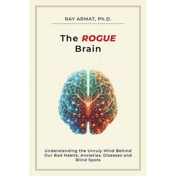 The Rogue Brain: Understanding the Unruly Mind Behind Our Bad Habits, Anxieties, Diseases and Blind Spots, (Paperback)