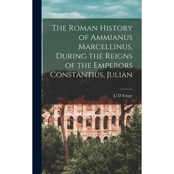 The Roman History of Ammianus Marcellinus, During the Reigns of the Emperors Constantius, Julian, (Hardcover)