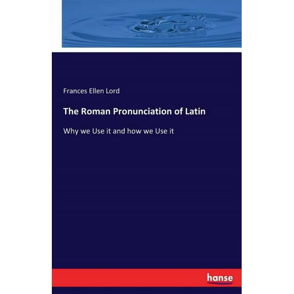 The Roman Pronunciation of Latin: Why we Use it and how we Use it, (Paperback)