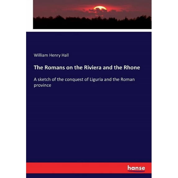 The Romans on the Riviera and the Rhone: A sketch of the conquest of Liguria and the Roman province, (Paperback)