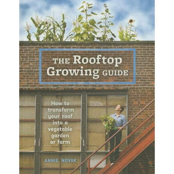 The Rooftop Growing Guide : How to Transform Your Roof Into a Vegetable Garden or Farm (Paperback)