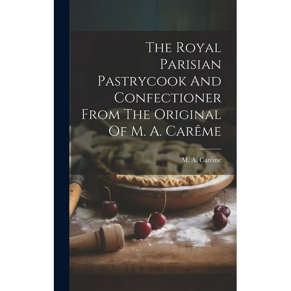The Royal Parisian Pastrycook And Confectioner From The Original Of M. A. Carême (Hardcover)