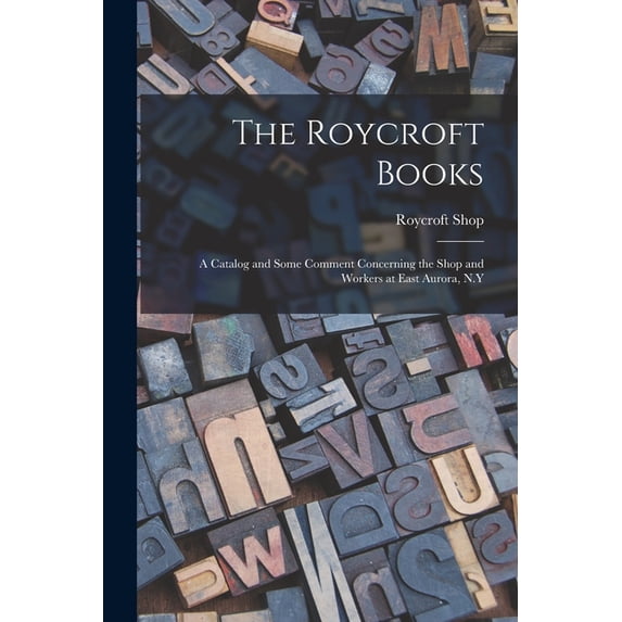 The Roycroft Books; a Catalog and Some Comment Concerning the Shop and Workers at East Aurora, N.Y, (Paperback)